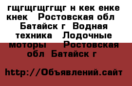 0-90-9-гщгщгщггщг н кек енке кнек - Ростовская обл., Батайск г. Водная техника » Лодочные моторы   . Ростовская обл.,Батайск г.